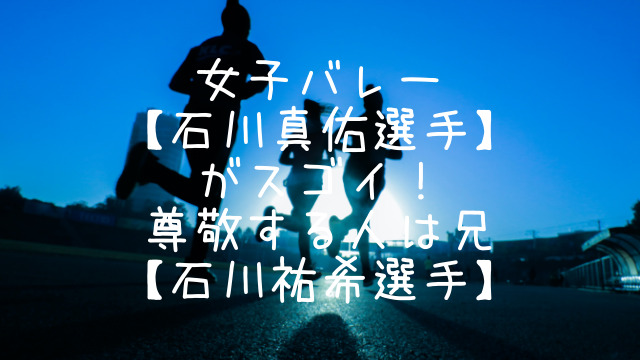 女子バレー 石川真佑選手 がスゴイ 尊敬する人は兄 石川祐希選手 Snufkin ｈeart 放浪記