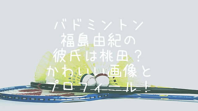 バドミントン福島由紀の彼氏は桃田 かわいい画像とプロフィール Snufkin ｈeart 放浪記