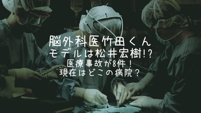 脳外科医竹田くん,モデル,松井宏樹,医療事故,現在,どこの病院