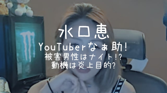 水口恵,YouTuber,なぁ助,被害男性,ナイト,動機,炎上