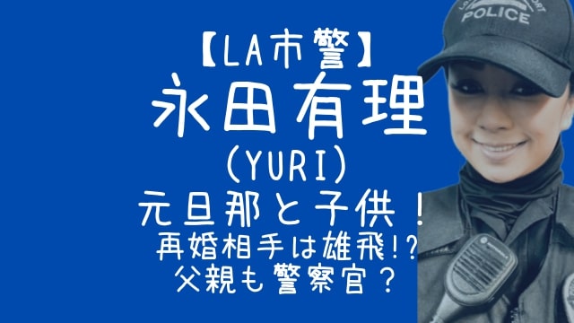 永田有理,LA市警,元旦那,子供,再婚相手,雄飛,父親,警察官