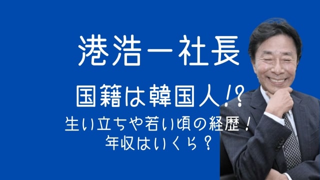 港浩一社長,国籍,韓国人,生い立ち,若い頃,経歴,年収