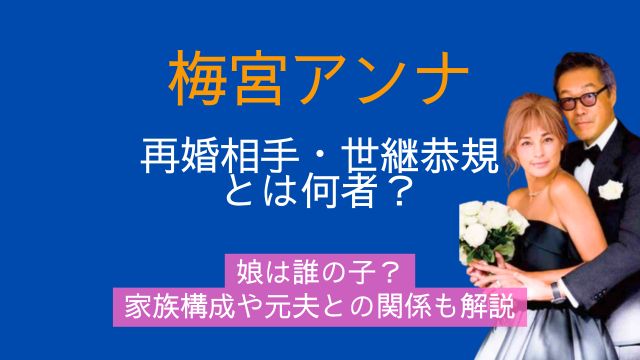 梅宮アンナ,再婚,相手,世継恭規,何者,娘,誰の子,家族構成,元夫