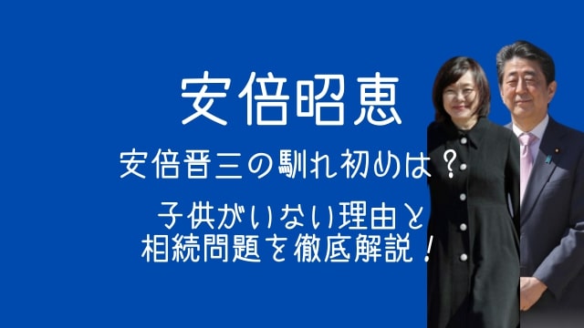安倍昭恵,安倍晋三,馴れ初め,子供がいない理由,相続