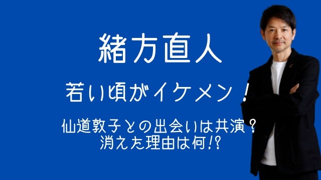 緒方直人,若い頃,イケメン,仙道敦子,出会い,共演,干された理由