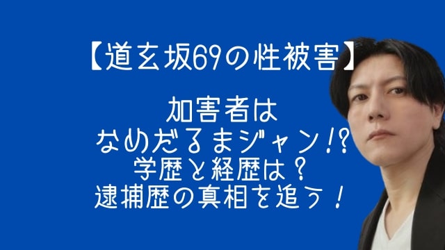 道玄坂69,加害者,なめだるまジャン,学歴,経歴,逮捕歴