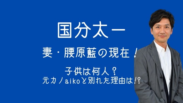 国分太一,妻,腰原藍,現在,子供,何人,元カノ,aiko,別れた理由