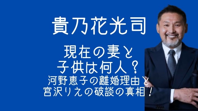 貴乃花光司,現在,妻,子供,何人,河野景子,離婚理由,宮沢りえ
