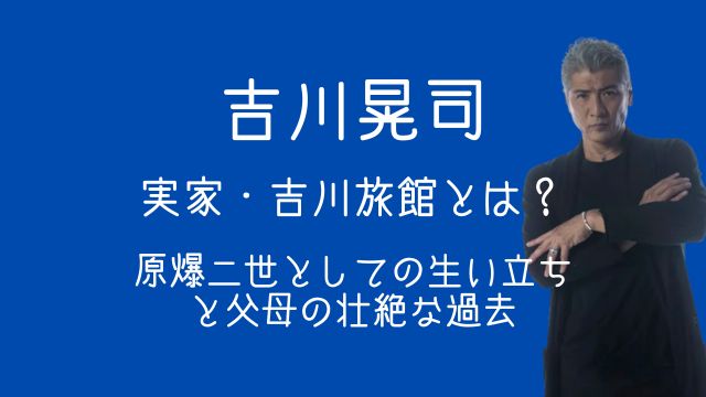吉川晃司,実家,吉川旅館,原爆二世,生い立ち,父,母