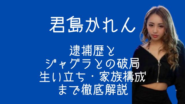 君島かれん,逮捕歴,ジャグラ,破局,生い立ち,家族