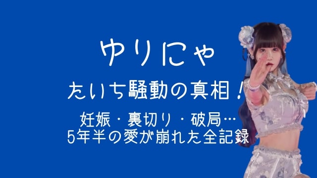 ゆりにゃ,たいち,騒動,妊娠,破局