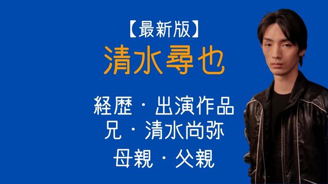 最新版,清水尋也,経歴,出演作,兄,清水尚弥,母,父