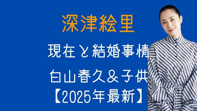 深津絵里,現在,結婚,旦那,白山春久,子供,2025年最新