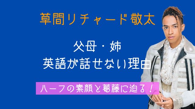 草間リチャード敬太,家族構成,父親,母親,姉,ハーフ,英語話せない理由