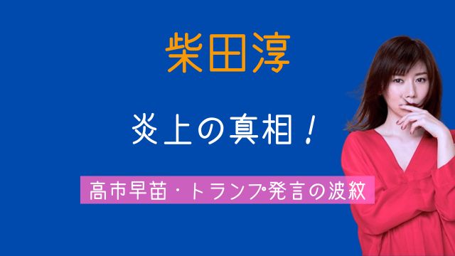 柴田淳,高市早苗,トランプ,発言,炎上,内容,批判,釈明,今後