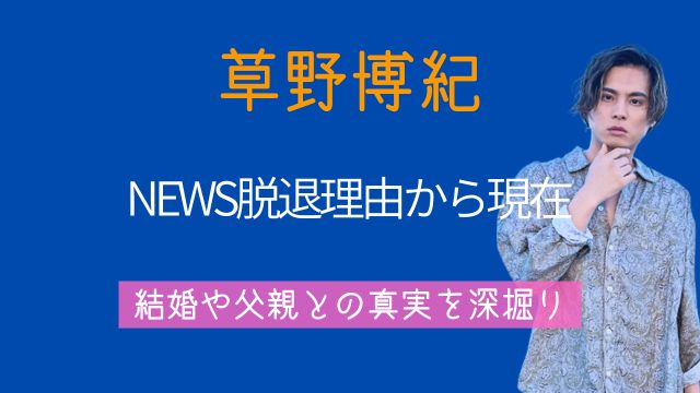 草野博紀,NEWS,脱退理由,その後,現在,結婚,父親