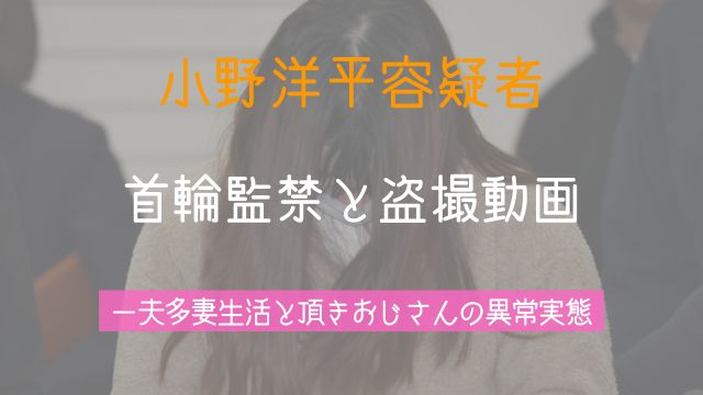 小野洋平容疑者,首輪監禁,盗撮動画,一夫多妻,養子,頂きおじさん