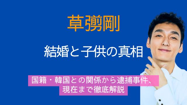 草彅剛,結婚,子供,国籍,韓国,若い頃,逮捕,現在