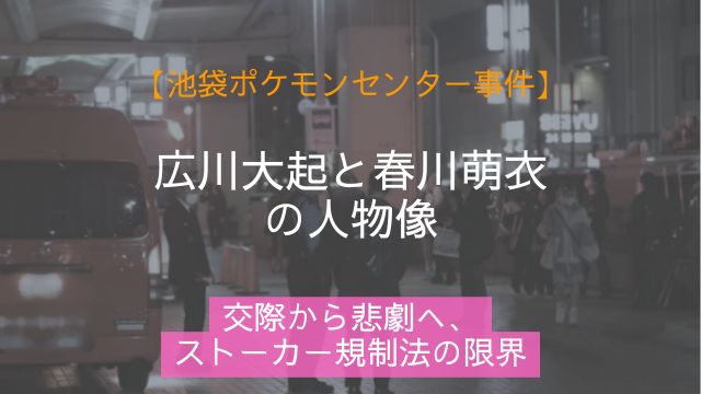 池袋ポケモンセンター事件,広川大起,春川萌衣,人物像,ストーカー規制法