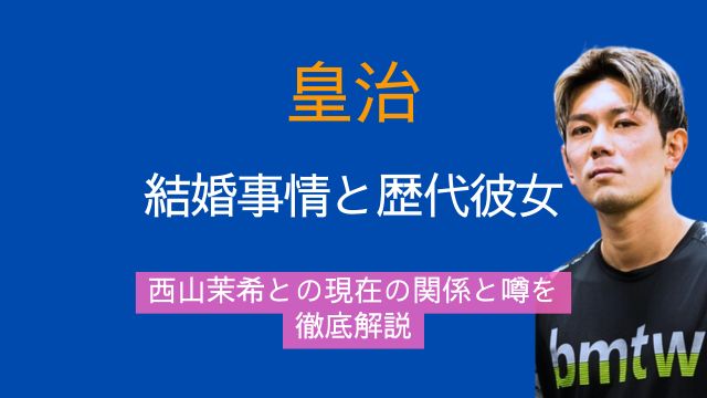 皇治,結婚,歴代彼女,西山茉希,現在