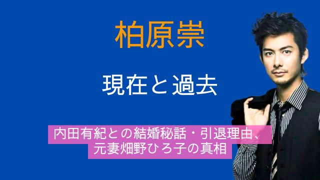 柏原崇,現在,過去,内田有紀,結婚,馴れ初め,引退理由,元妻,畑野ひろ子