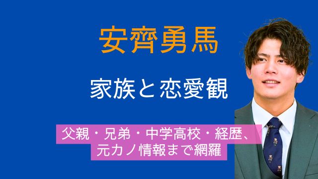 安齊勇馬,父親,兄弟,出身,中学,高校,経歴,元カノ,恋愛観