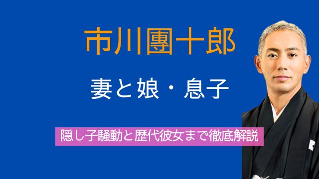 市川團十郎,海老蔵,妻,娘,息子,隠し子,歴代彼女