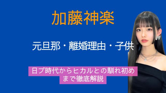 加藤神楽,元旦那,離婚理由,子供,日プ,ヒカル,馴れ初め