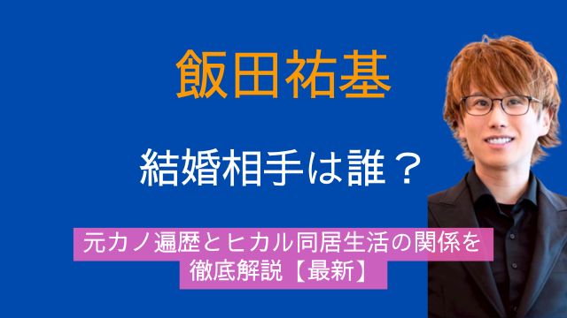 飯田祐基,結婚,相手,誰,元カノ,ヒカル,同居,関係,最新
