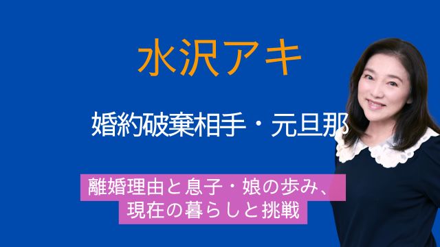 水沢アキ,婚約破棄,相手,元旦那,離婚,息子,娘,現在