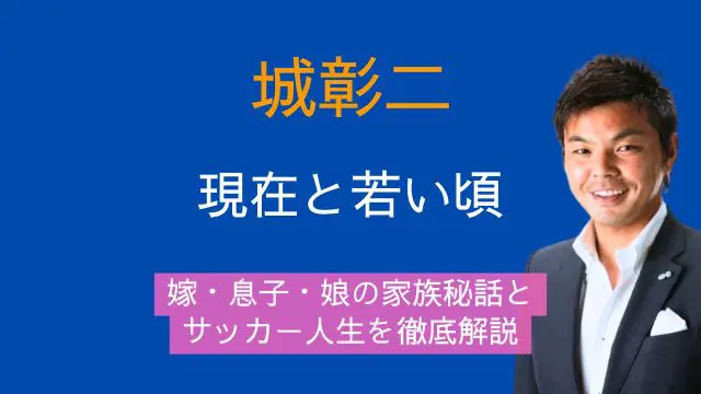 城彰二,現在,若い頃,嫁,息子,娘,家族,サッカー