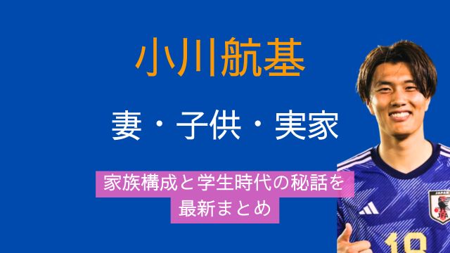 小川航基,妻,馴れ初め,子供,現在,実家,家族,学生時代,最新
