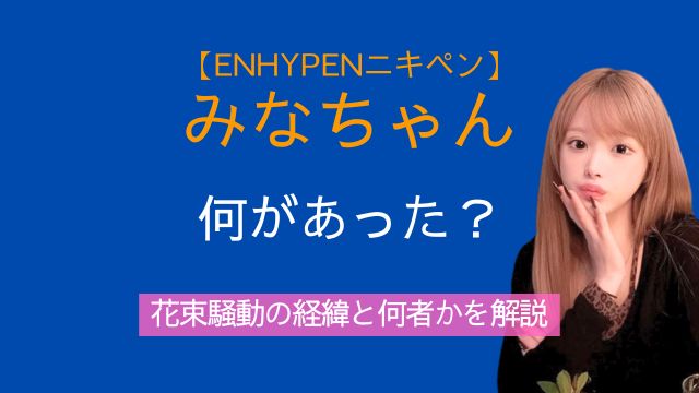 ENHYPEN,ニキペン,みなちゃん,何があった,花束騒動,何者
