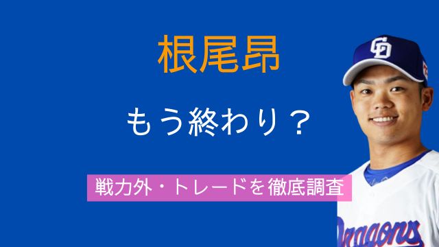 根尾昂,終わり,現在,成績,2軍,炎上,戦力外,トレード