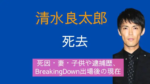 清水良太郎,死去,死因,妻,子供,逮捕歴,BreakingDown,現在