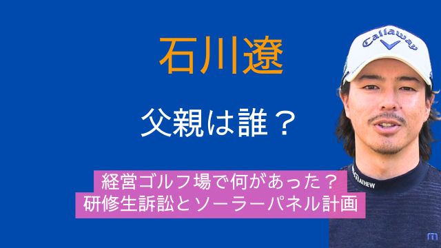 石川遼,父親,石川勝美,棚倉田舎倶楽部,ゴルフ場,評判,研修生,訴訟,パワハラ,労災認定,ソーラーパネル,メガソーラー