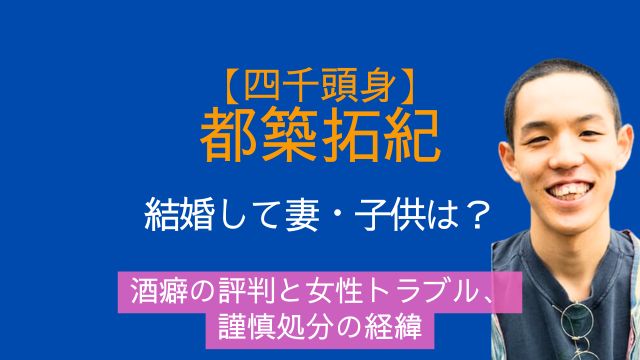 都築拓紀,結婚,妻,子供,酒癖,女性トラブル,書類送検,謹慎処分,活動休止,四千頭身